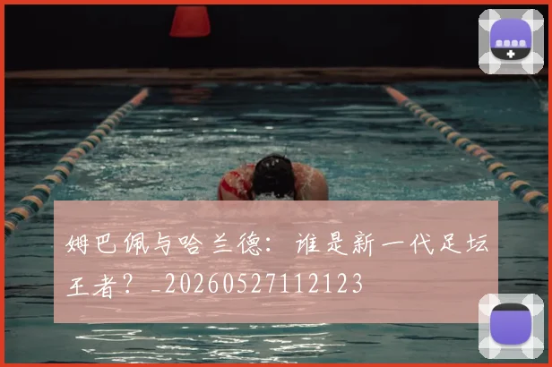 姆巴佩与哈兰德：谁是新一代足坛王者？_20260527112123