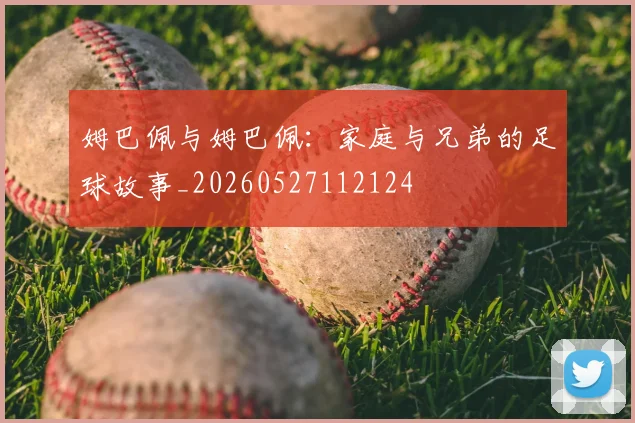 姆巴佩与姆巴佩：家庭与兄弟的足球故事_20260527112124