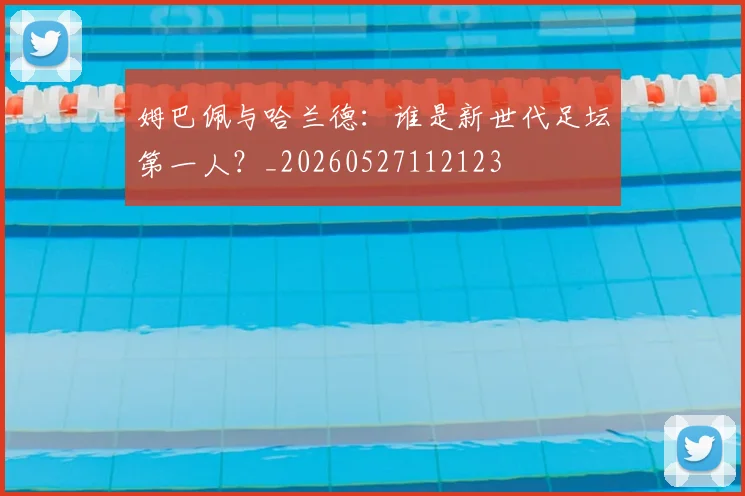 姆巴佩与哈兰德：谁是新世代足坛第一人？_20260527112123