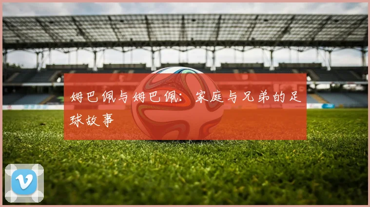 姆巴佩与姆巴佩：家庭与兄弟的足球故事
