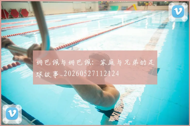 姆巴佩与姆巴佩:家庭与兄弟的足球故事_20260527112124