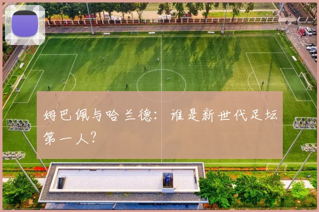 姆巴佩与哈兰德:谁是新世代足坛第一人?